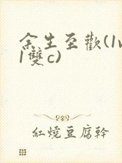 余生至欢(1v1双c)