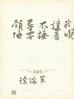 领导不让我断奶他要接着吃