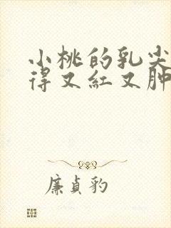 小桃的乳尖被吸得又红又肿