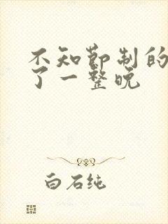 不知节制的索要了一整晚