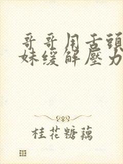 哥哥用舌头帮妹妹缓解压力