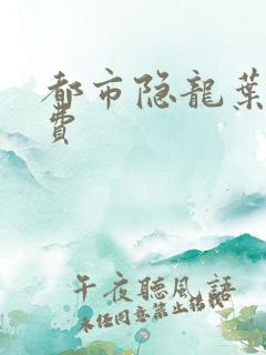 都市隐龙叶辰免费