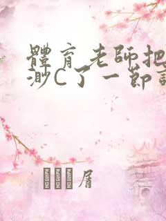 体育老师把林渺渺C了一节课作文