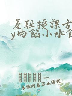 羞耻授课方式by肉馅小水饺