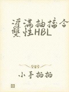 灌满抽搐合不拢双性HBL