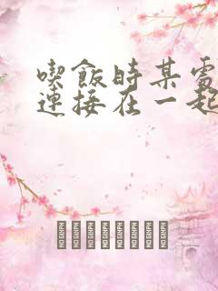 吃饭时某处紧密连接在一起全文