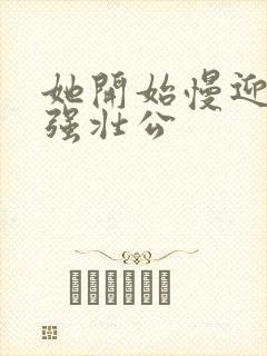 她开始慢迎迎合强壮公