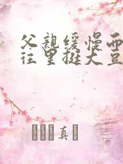 父亲缓慢而有力往里挺大豆行情网