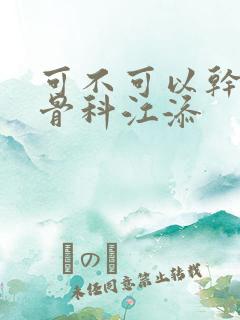 可不可以干湿你骨科江添