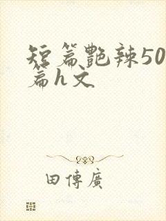 短篇艳辣500篇h文