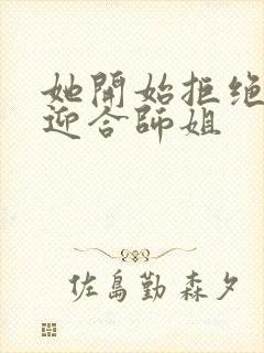 她开始拒绝慢迎迎合师姐