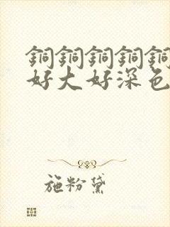 铜铜铜铜铜铜～好大好深色板