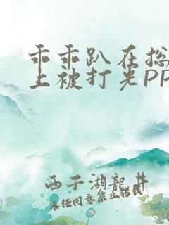 乖乖趴在总裁身上被打光PP