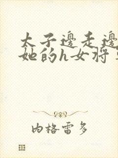 太子边走边挺进她的h女将军