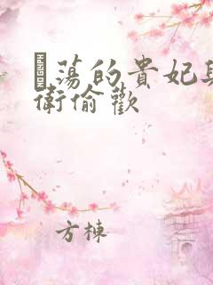 滛荡的贵妃与侍卫偷欢