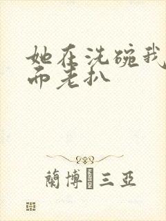 她在洗碗我在后面老扒