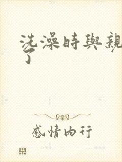 洗澡时与亲女伦了