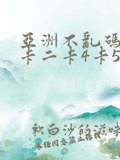 亚洲不乱码卡一卡二卡4卡5
