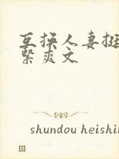 互换人妻挺进好紧爽文