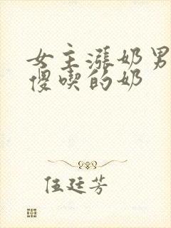 女主涨奶男主装傻吃的奶