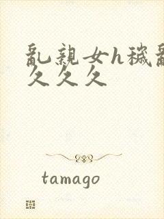 乱亲女h秽乱长久久久