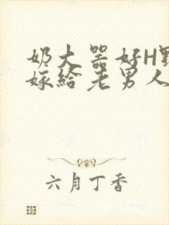 奶大器好H野战嫁给老男人视频