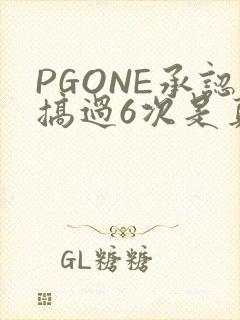 PGONE承认搞过6次是真的吗