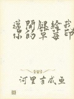 迈开腿给我看看你的草莓印