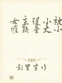 女主从小被秘药催熟养大小说