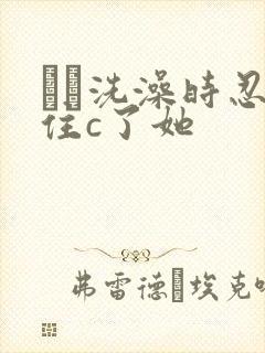 妺妺洗澡时忍不住c了她