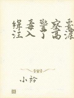 缉毒警察睾丸被注入了高浓缩药剂