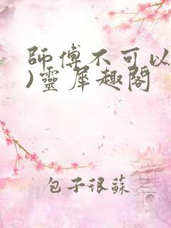 师傅不可以(限)灵犀趣阁