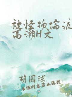 被怪物伦流澡到高潮H文