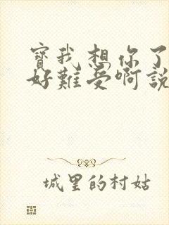 宝我想你了胀的好难受啊说说