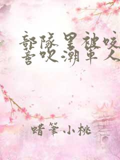 部队里被咬住花蒂吹潮军人