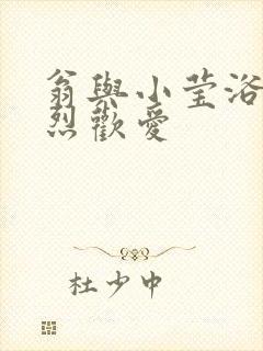 翁与小莹浴室激烈欢爱