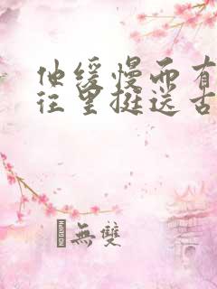 他缓慢而有力的往里挺送古言