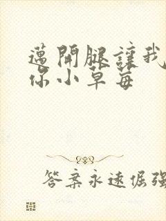 迈开腿让我看看你小草莓