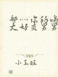 哪灬你的鸣巴好大好爽男男