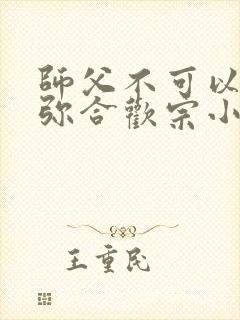 师父不可以限弥弥合欢宗小说