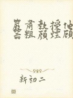 严肃教授他财大器粗颜烟顾荀