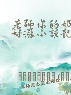 老师你的奶好大好涨小说龙腾小说