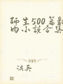 师生500篇乱肉小说合集