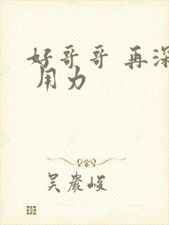 好哥哥 再深点 用力