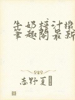 牛奶榨汁机po笔趣阁最新更新内容