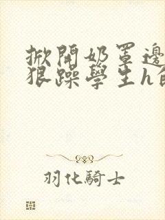 掀开奶罩边躁狠狠躁学生h的小说