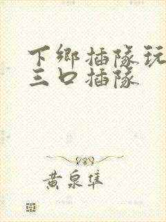 下乡插队玩一家三口插队