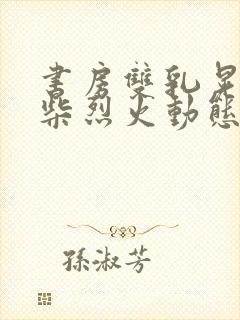 书房双乳晃动干柴烈火动态图