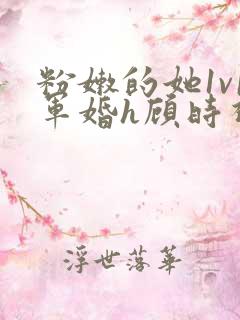 粉嫩的她1v1军婚h顾时视频