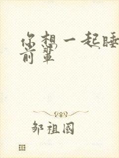 你想一起睡对吧前辈